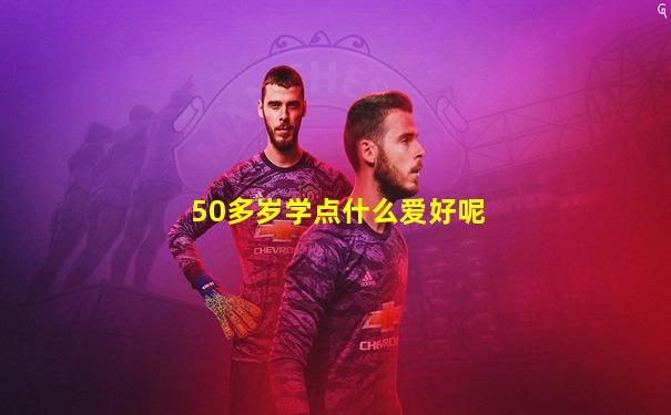 50多岁学点什么爱好呢