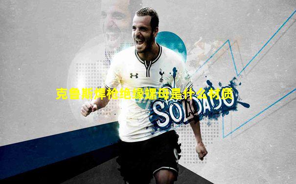克鲁斯焊枪绝缘螺母是什么材质