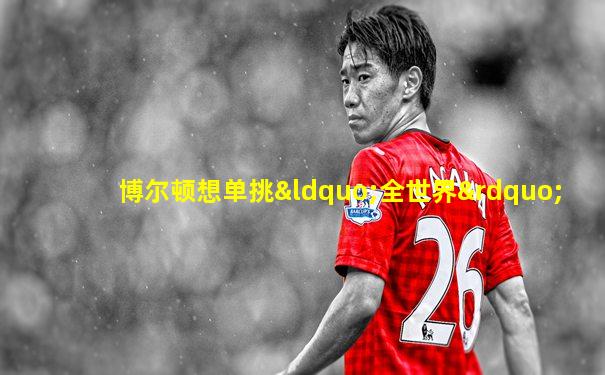 博尔顿想单挑“全世界”