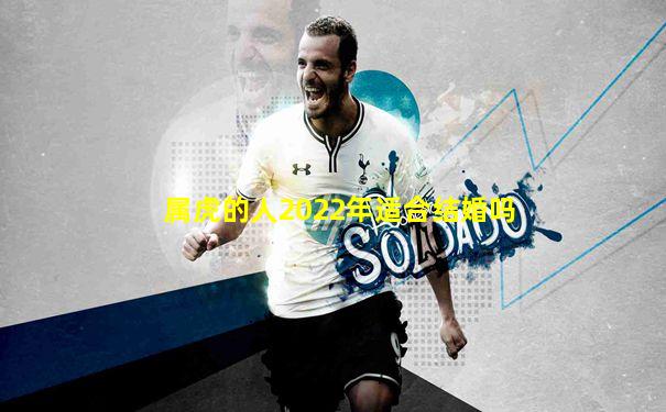 属虎的人2022年适合结婚吗