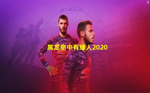 属龙命中有缘人2020